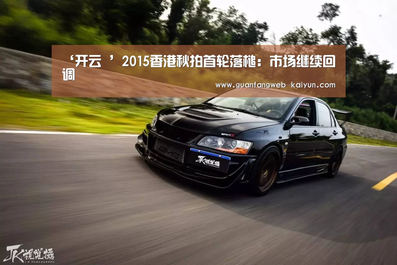 ‘开云 ’2015香港秋拍首轮落槌:市场继续回调(图1) 即时比分入口