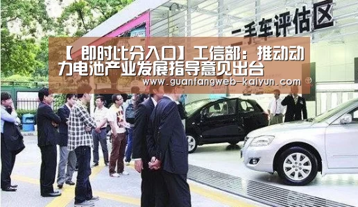【 即时比分入口】工信部:推动动力电池产业发展指导意见出台(图1) 开云